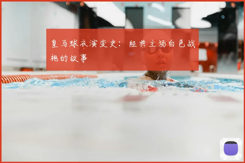 皇马球衣演变史：经典主场白色战袍的故事