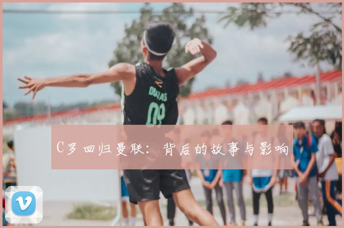 C罗回归曼联：背后的故事与影响