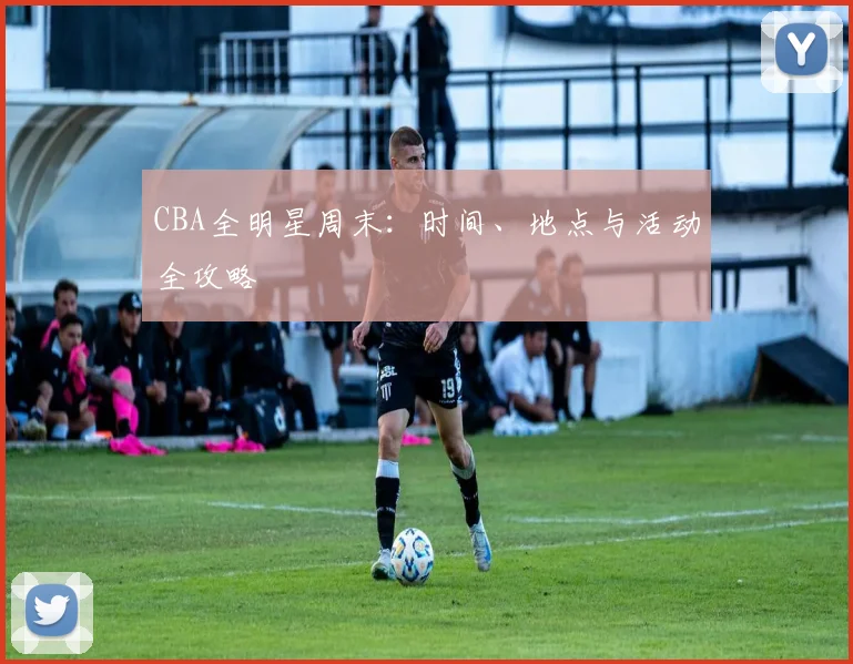 CBA全明星周末：时间、地点与活动全攻略